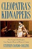 Cleopatras Kidnappers How Caesars Sixth Legion Gave Egypt To Rome And Rome To Caesar English Edition
