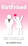 I Want A Girlfriend Simple Strategies To Stay Ahead Of The Dating Game English Edition