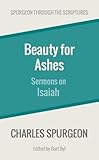 Beauty For Ashes Sermons On Isaiah Spurgeon Through The Scriptures English Edition