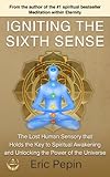 Igniting The Sixth Sense The Lost Human Sensory That Holds The Key To Spiritual Awakening And Unlocking The Power Of The Universe English Edition