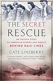 The Secret Rescue An Untold Story Of American Nurses And Medics Behind Nazi Lines English Edition