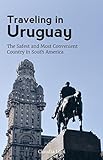 Traveling In Uruguay The Safest And Most Convenient Country In South America Second Edition June 2017