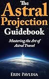 The Astral Projection Guidebook Mastering The Art Of Astral Travel English Edition