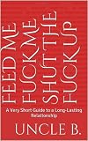 Feed Me Fuck Me Shut The Fuck Up A Very Short Guide To A Longlasting Relationship English Edition