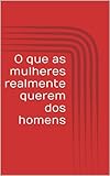 O Que As Mulheres Realmente Querem Dos Homens Portuguese Edition