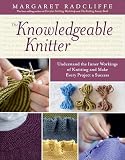The Knowledgeable Knitter Understand The Inner Workings Of Knitting And Make Every Project A Success English Edition