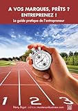 A Vos Marques, Pr%C3%AAts, Entreprenez ! Le Guide Pratique De L'entrepreneur