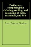 Taxidermy Comprising The Skinning Stuffing And Mounting Of Birds Mammals And Fish English Edition
