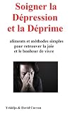 Soigner La Dpression Et La Dprime Aliments Et Mthodes Simples Pour Retrouver La Joie Et Le Bonheur De Vivre