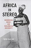 Africa In Stereo Modernism Music And Panafrican Solidarity English Edition