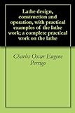 Lathe Design Construction And Operation With Practical Examples Of The Lathe Work A Complete Practical Work On The Lathe