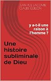 Une Histoire Subliminale De Dieu Y Atil Une Raison Lhomme 