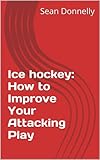 Ice Hockey How To Improve Your Attacking Play English Edition