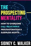 The Prospecting Mentality How To Overcome Call Reluctance Procrastination And Sleepless Nights