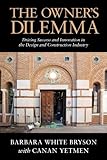 The Owners Dilemma Driving Success And Innovation In The Design And Construction Industry English Edition