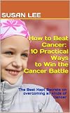 How To Beat Cancer 10 Practical Ways To Win The Cancer Battle The Best Kept Secrets On Overcoming All Kinds Of Cancer English Edition
