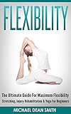 Flexibility The Ultimate Guide For Maximum Flexibility Stretching Injury Rehabilitation Yoga For Beginners Stretching Exercises Injury Prevention Strength Sciatica Squat English Edition