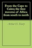From The Cape To Cairo The First Traverse Of Africa From South To North