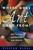 Where Does Art Come From?: How to Find Inspiration and Ideas
