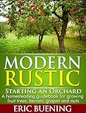 Modern Rustic Starting An Orchard A Homesteading Guidebook For Growing Fruit Trees Berries Grapes And Nuts English Edition