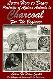 Learn How To Draw Portraits Of African Animals In Charcoal For The Beginner Learn To Draw Book 28 English Edition