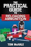 The Practical Guide To Reloading Ammunition Learn The Easy Way To Reload Your Own Rifle And Pistol Cartridges Practical Guides Book 3
