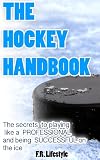 Hockey The Handbook The Secret Daily Actions Rules And Habits To Playing Like A Professional And Being Successful On The Ice Professional Sports Book 1 English Edition