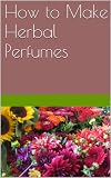 How To Make Herbal Perfumes The Complete Crafting Guide English Edition
