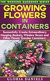 Growing Flowers In Containers Successfully Create Extraordinary Hanging Baskets Window Boxes And Other Flower Garden Containers The Weekend Gardener Book 6