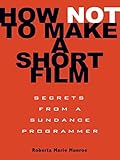 How Not To Make A Short Film Secrets From A Sundance Programmer English Edition