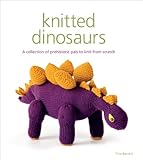 Knitted Dinosaurs A Collection Of Prehistoric Pals To Knit From Scratch English Edition