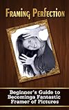 Framing Perfection A Beginners Guide To Becoming A Fantastic Framer Of Pictures Homemade Frames English Edition