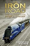 The Iron Road The Illustrated History Of Railways English Edition