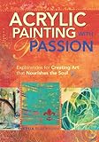 Acrylic Painting With Passion Explorations For Creating Art That Nourishes The Soul English Edition
