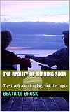 The Reality Of Turning Sixty The Truth About Aging Not The Myth English Edition