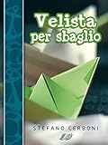 Velista Per Sbaglio Per Chi Ha Deciso Di Iniziarsi Ai Piaceri Di Un Weekend In Barca A Vela Italian Edition