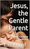 Jesus The Gentle Parent Gentle Christian Parenting Little Hearts Handbooks English Edition