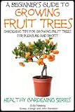 A Beginners Guide To Growing Fruit Trees Gardening Tips And Methods For Growing Fruit Trees For Pleasure And Profit Healthy Gardening Series Book 10 English Edition