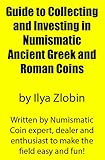 Guide To Collecting And Investing In Numismatic Ancient Greek And Roman Coins By Ilya Zlobin Written By Ancient Numismatic Coin Expert Dealer And Enthusiast The Field Easy And Fun English Edition