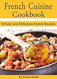 French Cuisine Cookbook 50 Easy And Delicious French Recipes French Cooking French Recipes French Food Quick Easy English Edition