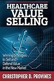 Healthcare Value Selling Winning Strategies To Sell And Defend Value In The New Market English Edition