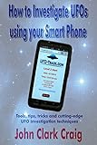 How To Investigate Ufos Using Your Smart Phone Tools Tips Tricks And Cuttingedge Ufo Investigation Techniques Ufo Investigations Book 1 English Edition