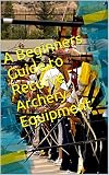 A Beginners Guide To Recurve Archery Equipment English Edition