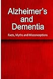 Alzheimers And Dementia Facts Myths And Misconceptions The Complete Beginners Guide For Caregivers English Edition
