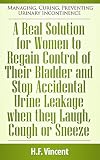 A Real Solution For Women To Regain Control Of Their Bladder And Stop Accidental Urine Leakage When They Laugh Cough Or Sneeze Managing Curing Preventing Incontinence Book 3 English Edition