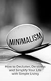 Minimalism How To Declutter Destress And Simplify Your Life With Simple Living English Edition