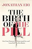 The Birth Of The Pill How Four Pioneers Reinvented Sex And Launched A Revolution English Edition