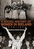 A Social History Of Women In Ireland 18701970 An Exploration Of The Changing Role And Status Of Women In Irish Society English Edition