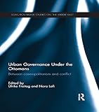 Urban Governance Under The Ottomans Between Cosmopolitanism And Conflict Soasroutledge Studies On The Middle East Book 21 English Edition