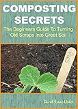 Composting Secrets The Beginners Guide To Turning Old Scraps Into Great Soil English Edition
